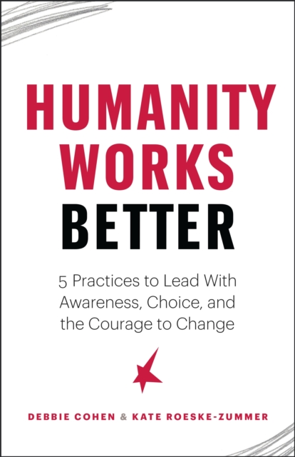Humanity Works Better : Five Practices to Lead with Awareness, Choice and the Courage to Change, Paperback / softback Book
