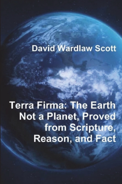 Terra Firma : The Earth Not a Planet, Proved from Scripture, Reason, and Fact, Paperback / softback Book