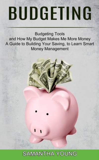 Budgeting : A Guide to Building Your Saving, to Learn Smart Money Management (Budgeting Tools and How My Budget Makes Me More Money), Paperback / softback Book