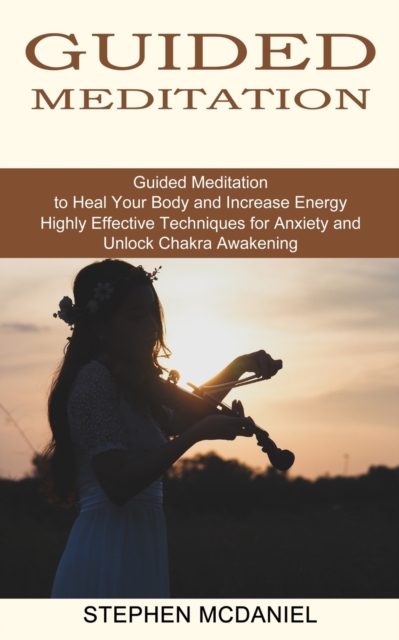 Guided Meditation : Guided Meditation to Heal Your Body and Increase Energy (Highly Effective Techniques for Anxiety and Unlock Chakra Awakening), Paperback / softback Book