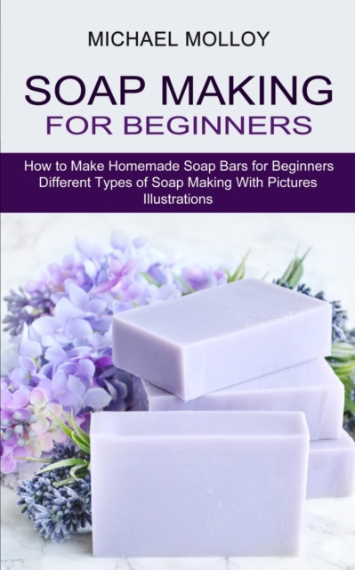 Soap Making for Beginners : How to Make Homemade Soap Bars for Beginners (Different Types of Soap Making With Pictures Illustrations), Paperback / softback Book