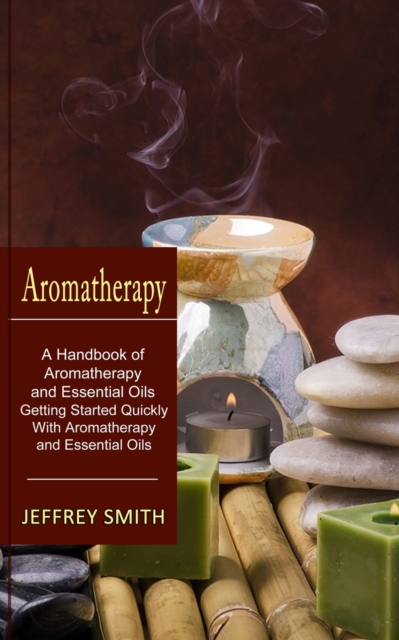 Aromatherapy : A Handbook of Aromatherapy and Essential Oils (Getting Started Quickly With Aromatherapy and Essential Oils), Paperback / softback Book