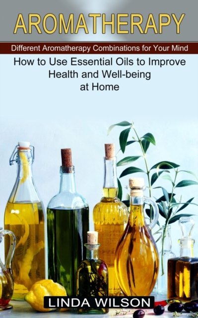 Aromatherapy : How to Use Essential Oils to Improve Health and Well-being at Home (Different Aromatherapy Combinations for Your Mind), Paperback / softback Book