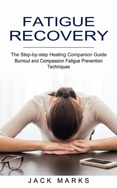 Fatigue Recovery : Burnout and Compassion Fatigue Prevention Techniques (The Step-by-step Healing Companion Guide), Paperback / softback Book