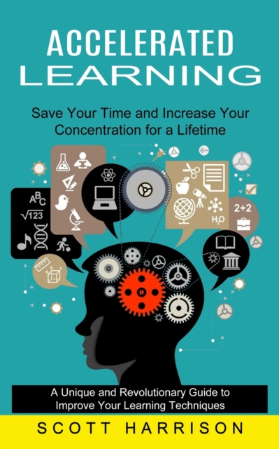 Accelerated Learning : Save Your Time and Increase Your Concentration for a Lifetime (A Unique and Revolutionary Guide to Improve Your Learning Techniques), Paperback / softback Book