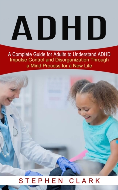 ADHD : A Complete Guide for Adults to Understand ADHD (Impulse Control and Disorganization Through a Mind Process for a New Life), Paperback / softback Book