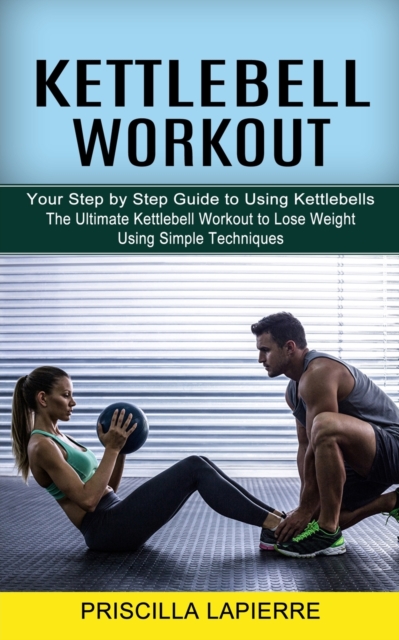 Kettlebell Workout : Your Step by Step Guide to Using Kettlebells (The Ultimate Kettlebell Workout to Lose Weight Using Simple Techniques), Paperback / softback Book