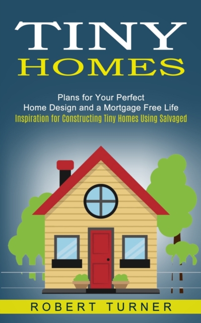Tiny Homes : Plans for Your Perfect Home Design and a Mortgage Free Life (Inspiration for Constructing Tiny Homes Using Salvaged), Paperback / softback Book