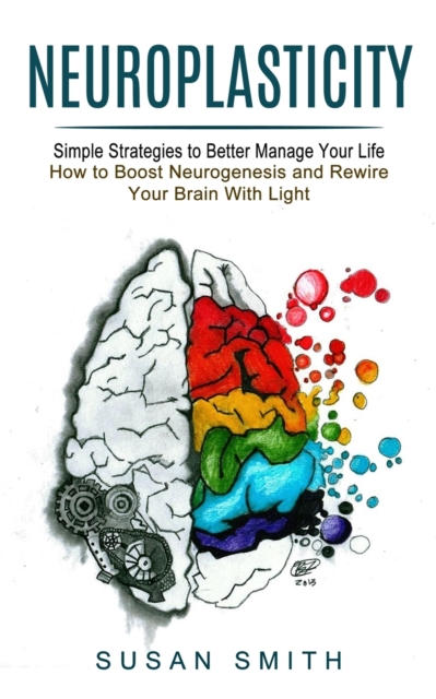 Neuroplasticity : Simple Strategies to Better Manage Your Life (How to Boost Neurogenesis and Rewire Your Brain With Light), Paperback / softback Book