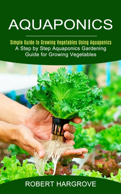 Aquaponics : Simple Guide to Growing Vegetables Using Aquaponics (A Step by Step Aquaponics Gardening Guide for Growing Vegetables), Paperback / softback Book