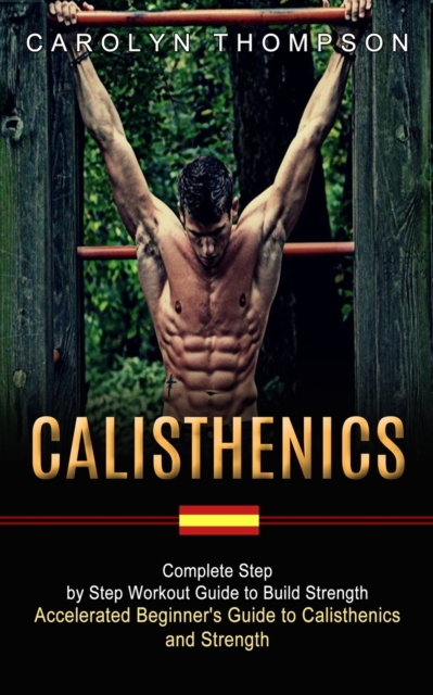 Calisthenics : Complete Step by Step Workout Guide to Build Strength (Accelerated Beginner's Guide to Calisthenics and Strength), Paperback / softback Book