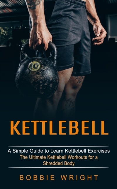 Kettlebell : A Simple Guide to Learn Kettlebell Exercises (The Ultimate Kettlebell Workouts for a Shredded Body), Paperback / softback Book
