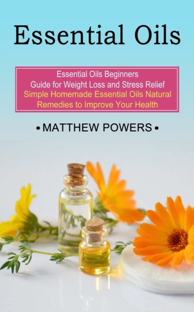 Essential Oils : Essential Oils Beginners Guide for Weight Loss and Stress Relief (Simple Homemade Essential Oils Natural Remedies to Improve Your Health), Paperback / softback Book