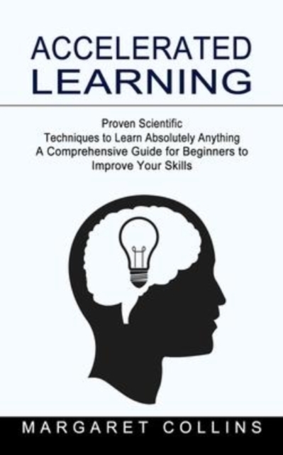 Accelerated Learning : Proven Scientific Techniques to Learn Absolutely Anything (A Comprehensive Guide for Beginners to Improve Your Skills), Paperback / softback Book