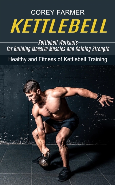 Kettlebell : Kettlebell Workouts for Building Massive Muscles and Gaining Strength (Healthy and Fitness of Kettlebell Training), Paperback / softback Book