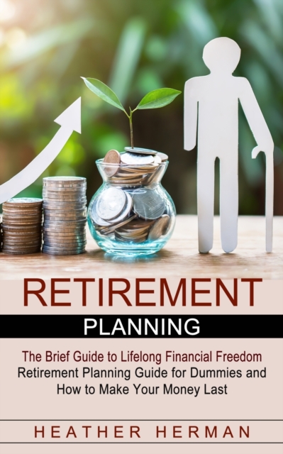 Retirement Planning : The Brief Guide to Lifelong Financial Freedom (Retirement Planning Guide for Dummies and How to Make Your Money Last), Paperback / softback Book