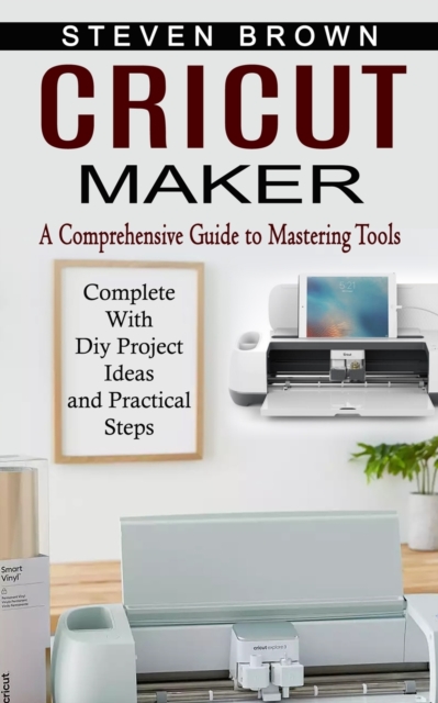 Cricut Maker : A Comprehensive Guide to Mastering Tools (Complete With Diy Project Ideas and Practical Steps), Paperback / softback Book