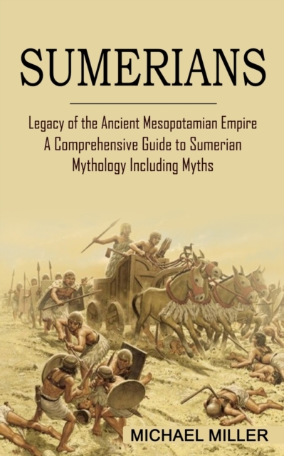 Sumerians : Legacy of the Ancient Mesopotamian Empire (A Comprehensive Guide to Sumerian Mythology Including Myths), Paperback / softback Book