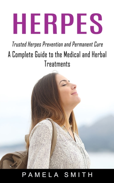 Herpes : Trusted Herpes Prevention and Permanent Cure (A Complete Guide to the Medical and Herbal Treatments), Paperback / softback Book