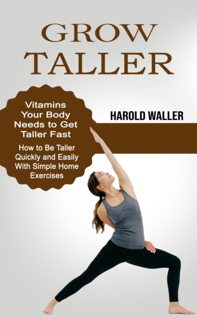 Grow Taller : Vitamins Your Body Needs to Get Taller Fast (How to Be Taller Quickly and Easily With Simple Home Exercises), Paperback / softback Book
