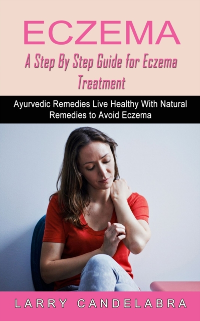 Eczema : A Step By Step Guide for Eczema Treatment (Ayurvedic Remedies Live Healthy With Natural Remedies to Avoid Eczema), Paperback / softback Book