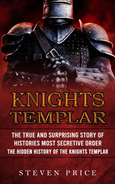 Knights Templar : The True And Surprising Story Of Histories Most Secretive Order (The Hidden History Of The Knights Templar), Paperback / softback Book