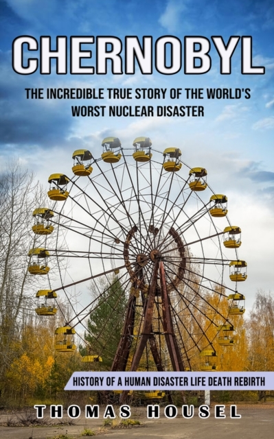Chernobyl : The Incredible True Story Of The World's Worst Nuclear Disaster (History Of A Human Disaster Life Death Rebirth), Paperback / softback Book