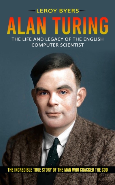 Alan Turing : The Life And Legacy Of The English Computer Scientist (The Incredible True Story Of The Man Who Cracked The Cod), Paperback / softback Book