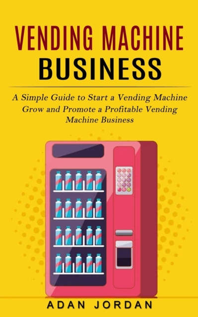 Vending Machine Business : A Simple Guide to Start a Vending Machine (Grow and Promote a Profitable Vending Machine Business), Paperback / softback Book