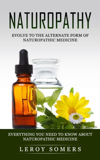 Naturopathy : Evolve to the Alternate Form of Naturopathic Medicine (Everything You Need to Know About Naturopathic Medicine), Paperback / softback Book