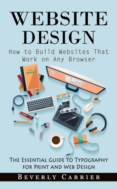 Website Design : How to Build Websites That Work on Any Browser (The Essential Guide to Typography for Print and Web Design), Paperback / softback Book