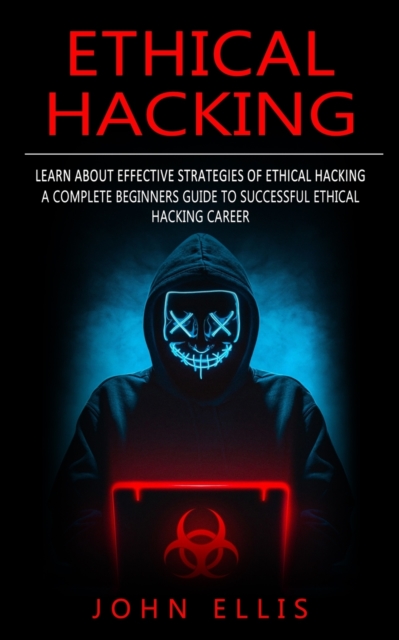 Ethical Hacking : Learn About Effective Strategies of Ethical Hacking (A Complete Beginners Guide to Successful Ethical Hacking Career), Paperback / softback Book
