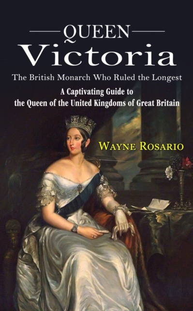 Queen Victoria : The British Monarch Who Ruled the Longest (A Captivating Guide to the Queen of the United Kingdoms of Great Britain), Paperback / softback Book