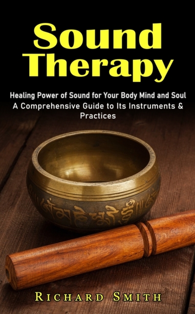 Sound Therapy : Healing Power of Sound for Your Body Mind and Soul (A Comprehensive Guide to Its Instruments & Practices), Paperback / softback Book