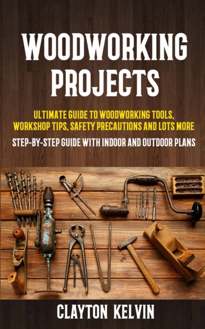 Woodworking Projects : Ultimate Guide to Woodworking Tools, Workshop Tips, Safety Precautions and Lots More (Step-by-step Guide With Indoor and Outdoor Plans), Paperback / softback Book