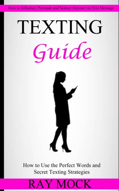 Texting Guide : How to Use the Perfect Words and Secret Texting Strategies (How to Influence, Persuade and Seduce Anyone via Text Message), Paperback / softback Book