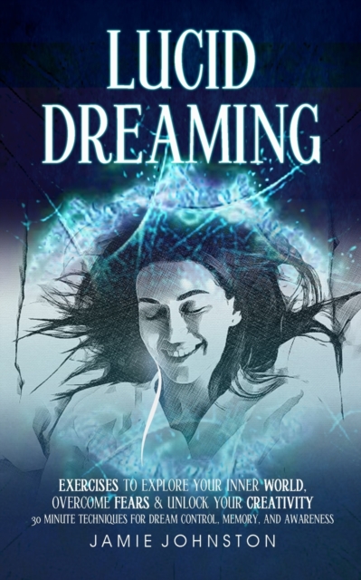 Lucid Dreaming : Exercises To Explore Your Inner World, Overcome Fears & Unlock Your Creativity (30 Minute Techniques For Dream Control, Memory, And Awareness), Paperback / softback Book