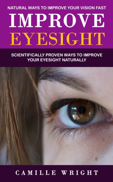 Improve Eyesight : Natural Ways to Improve Your Vision Fast (Scientifically Proven Ways to Improve Your Eyesight Naturally), Paperback / softback Book