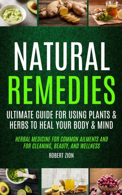 Natural Remedies : Ultimate Guide For Using Plants & Herbs To Heal Your Body & Mind (Herbal Medicine For Common Ailments And For Cleaning, Beauty, And Wellness), Paperback / softback Book