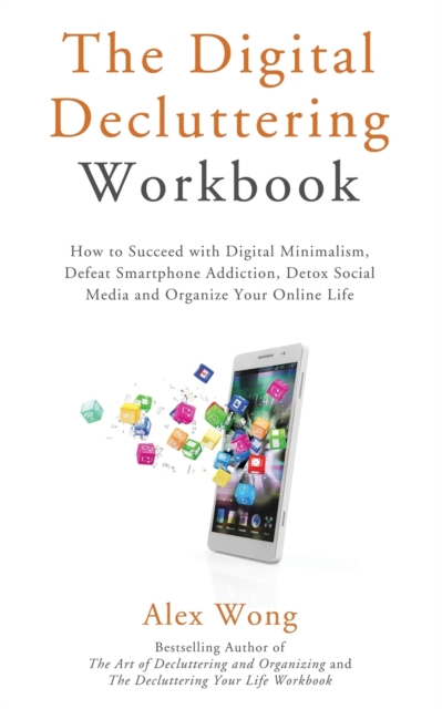 The Digital Decluttering Workbook : How to Succeed with Digital Minimalism, Defeat Smartphone Addiction, Detox Social Media, and Organize Your Online Life, Paperback / softback Book