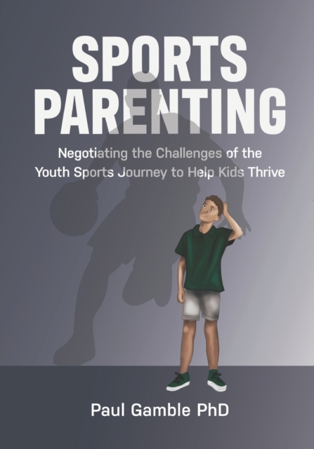 Sports Parenting : Negotiating the Challenges of the Youth Sports Journey to Help Kids Thrive, Paperback / softback Book