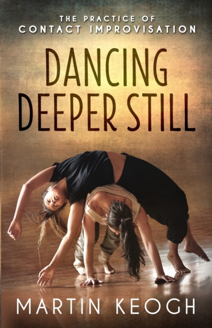 Dancing Deeper Still : The Practice of Contact Improvisation, Paperback / softback Book