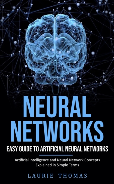 Neural Networks : Easy Guide to Artificial Neural Networks (Artificial Intelligence and Neural Network Concepts Explained in Simple Terms), Paperback / softback Book