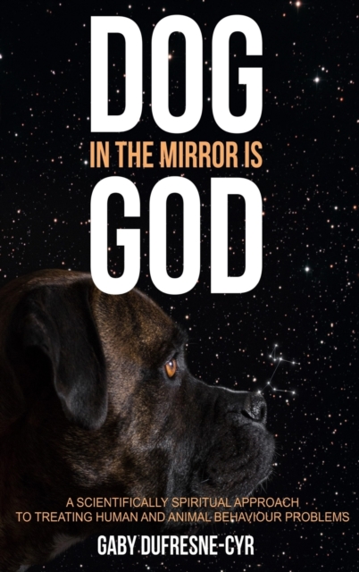 Dog in the Mirror is God : A scientifically spiritual approach to treating human and animal behaviour problems, Hardback Book