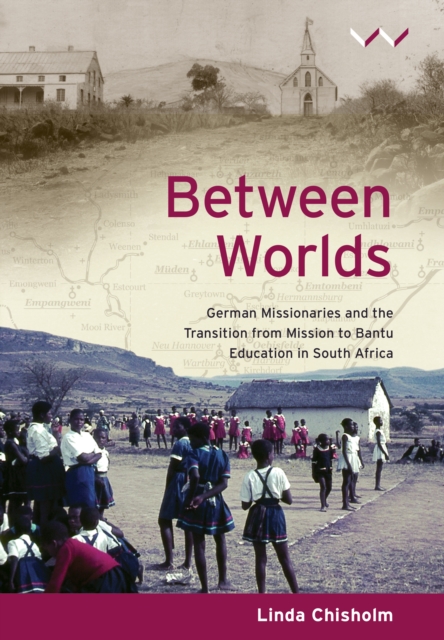 Between Worlds : German missionaries and the transition from mission to Bantu Education in South Africa, PDF eBook