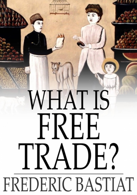 What Is Free Trade? : An Adaptation of Frederic Bastiat's "Sophismes Economiques", EPUB eBook