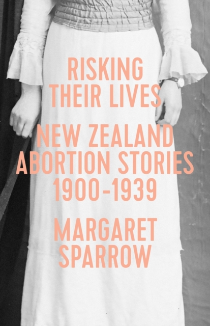 Risking Their Lives : New Zealand Abortion Stories 1900-1939, Paperback / softback Book