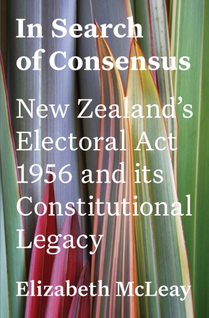 In Search of Consensus : New Zealand's Electoral Act 1956 and its Constitutional Legacy, Paperback / softback Book