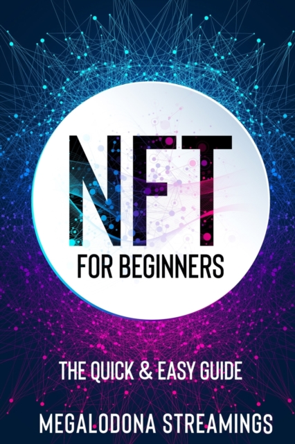 NFT (Non-Fungible Token) For Beginners : THE QUICK & EASY GUIDE Explore The Top NFT Collections Across Multiple Protocols Like Ethereum, BSC, And Flow, Paperback / softback Book