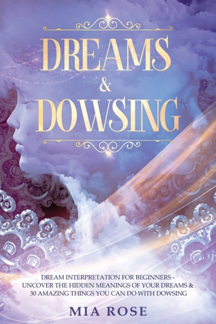 Dreams & Dowsing : Dream Interpretation For Beginners - Uncover The Hidden Meanings of Your Dreams & 30 Amazing Things You Can Do With Dowsing, Paperback / softback Book